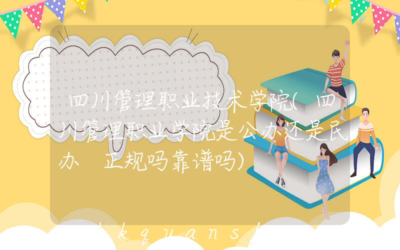 四川管理职业技术学院(四川管理职业学院是公办还是民办 正规吗靠谱吗)
